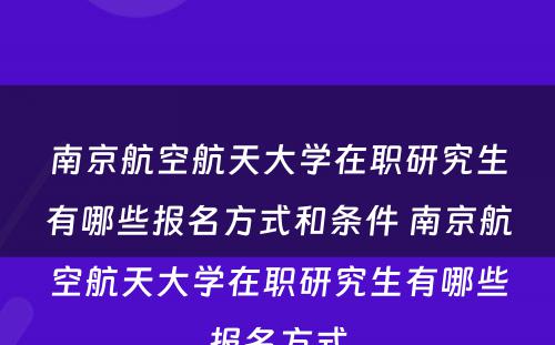 南京航空航天大学在职研究生有哪些报名方式和条件 南京航空航天大学在职研究生有哪些报名方式