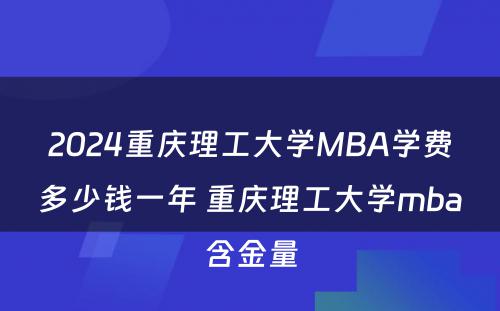 2024重庆理工大学MBA学费多少钱一年 重庆理工大学mba含金量