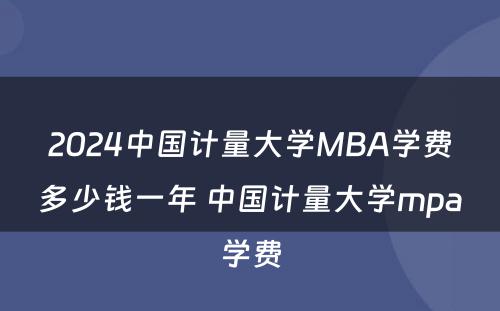 2024中国计量大学MBA学费多少钱一年 中国计量大学mpa学费