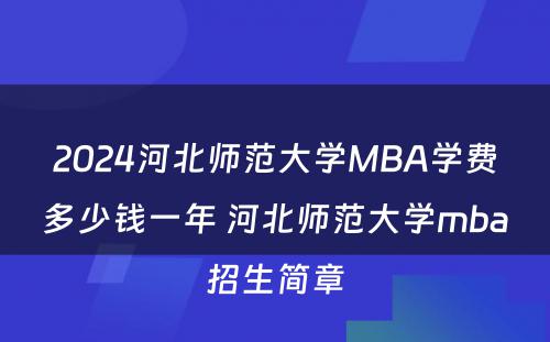 2024河北师范大学MBA学费多少钱一年 河北师范大学mba招生简章