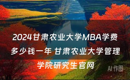 2024甘肃农业大学MBA学费多少钱一年 甘肃农业大学管理学院研究生官网