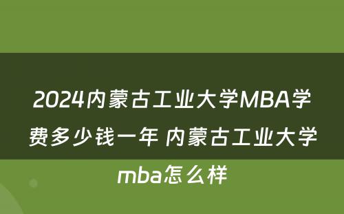 2024内蒙古工业大学MBA学费多少钱一年 内蒙古工业大学mba怎么样