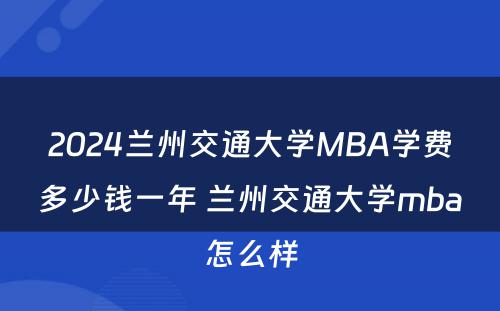 2024兰州交通大学MBA学费多少钱一年 兰州交通大学mba怎么样