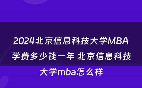 2024北京信息科技大学MBA学费多少钱一年 北京信息科技大学mba怎么样