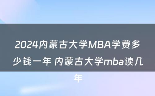 2024内蒙古大学MBA学费多少钱一年 内蒙古大学mba读几年