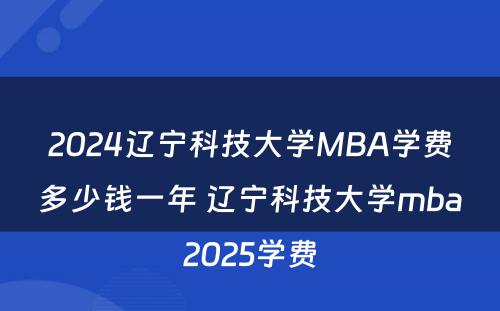 2024辽宁科技大学MBA学费多少钱一年 辽宁科技大学mba2025学费