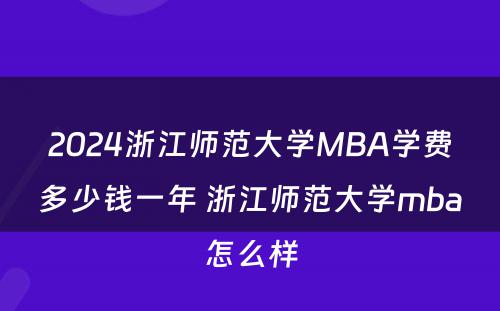 2024浙江师范大学MBA学费多少钱一年 浙江师范大学mba怎么样