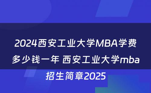 2024西安工业大学MBA学费多少钱一年 西安工业大学mba招生简章2025