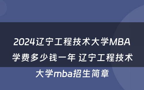 2024辽宁工程技术大学MBA学费多少钱一年 辽宁工程技术大学mba招生简章