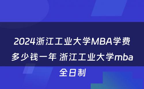 2024浙江工业大学MBA学费多少钱一年 浙江工业大学mba全日制