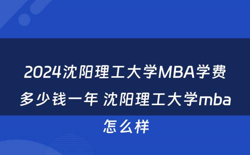 2024沈阳理工大学MBA学费多少钱一年 沈阳理工大学mba怎么样