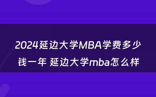 2024延边大学MBA学费多少钱一年 延边大学mba怎么样