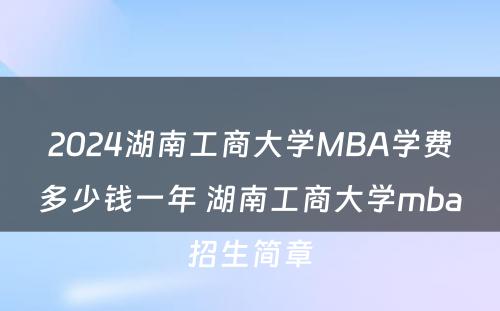 2024湖南工商大学MBA学费多少钱一年 湖南工商大学mba招生简章
