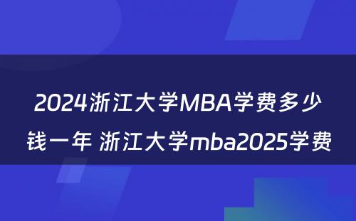2024浙江大学MBA学费多少钱一年 浙江大学mba2025学费