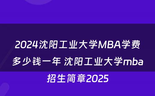 2024沈阳工业大学MBA学费多少钱一年 沈阳工业大学mba招生简章2025