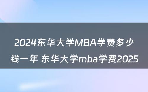 2024东华大学MBA学费多少钱一年 东华大学mba学费2025