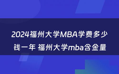 2024福州大学MBA学费多少钱一年 福州大学mba含金量
