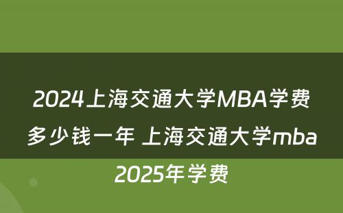 2024上海交通大学MBA学费多少钱一年 上海交通大学mba2025年学费