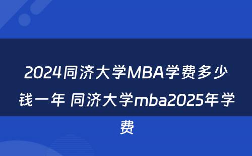 2024同济大学MBA学费多少钱一年 同济大学mba2025年学费