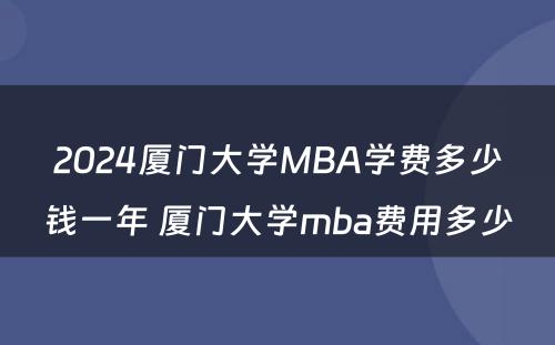 2024厦门大学MBA学费多少钱一年 厦门大学mba费用多少