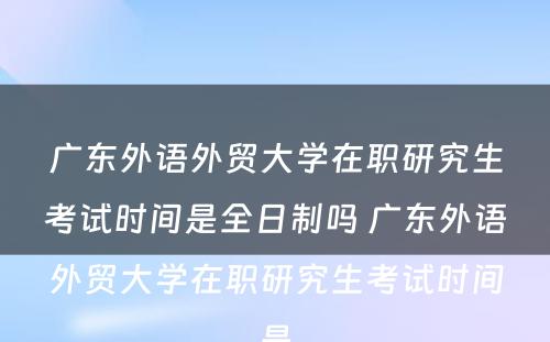 广东外语外贸大学在职研究生考试时间是全日制吗 广东外语外贸大学在职研究生考试时间是