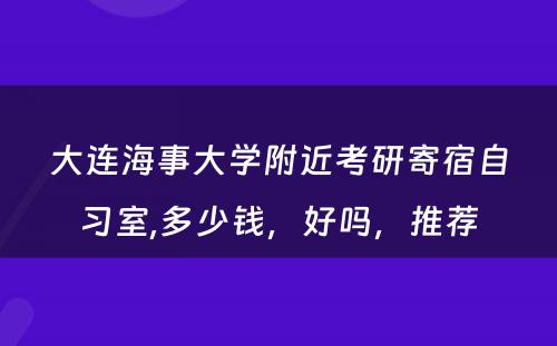 大连海事大学附近考研寄宿自习室,多少钱，好吗，推荐