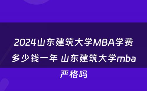 2024山东建筑大学MBA学费多少钱一年 山东建筑大学mba严格吗