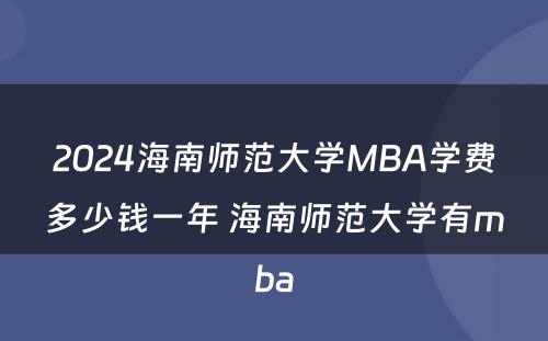 2024海南师范大学MBA学费多少钱一年 海南师范大学有mba