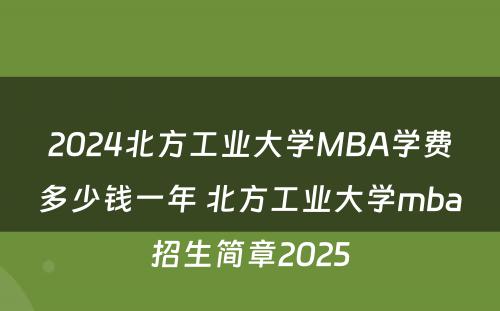 2024北方工业大学MBA学费多少钱一年 北方工业大学mba招生简章2025