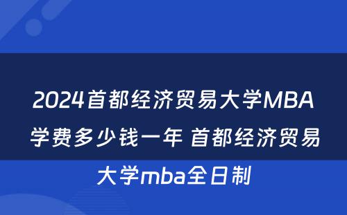 2024首都经济贸易大学MBA学费多少钱一年 首都经济贸易大学mba全日制