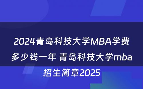 2024青岛科技大学MBA学费多少钱一年 青岛科技大学mba招生简章2025
