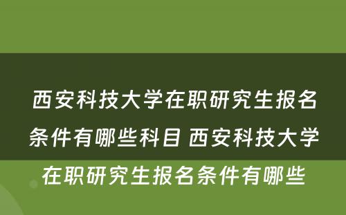 西安科技大学在职研究生报名条件有哪些科目 西安科技大学在职研究生报名条件有哪些