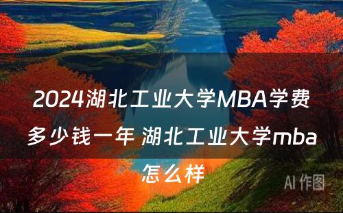 2024湖北工业大学MBA学费多少钱一年 湖北工业大学mba怎么样
