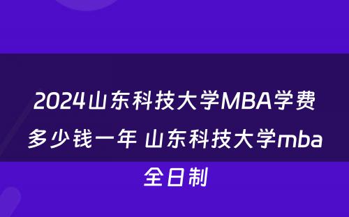 2024山东科技大学MBA学费多少钱一年 山东科技大学mba全日制