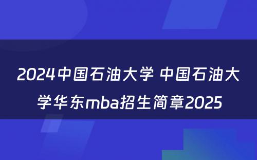 2024中国石油大学 中国石油大学华东mba招生简章2025