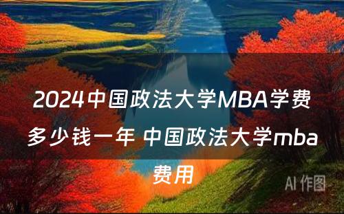 2024中国政法大学MBA学费多少钱一年 中国政法大学mba费用