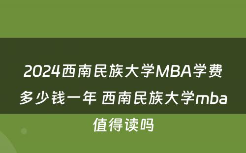 2024西南民族大学MBA学费多少钱一年 西南民族大学mba值得读吗