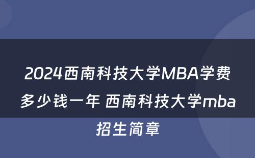 2024西南科技大学MBA学费多少钱一年 西南科技大学mba招生简章