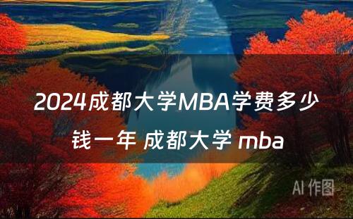 2024成都大学MBA学费多少钱一年 成都大学 mba