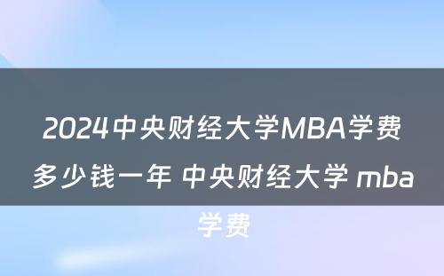 2024中央财经大学MBA学费多少钱一年 中央财经大学 mba学费