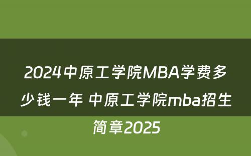 2024中原工学院MBA学费多少钱一年 中原工学院mba招生简章2025