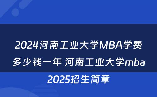 2024河南工业大学MBA学费多少钱一年 河南工业大学mba2025招生简章