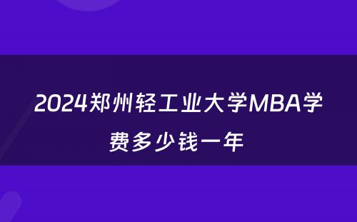 2024郑州轻工业大学MBA学费多少钱一年 