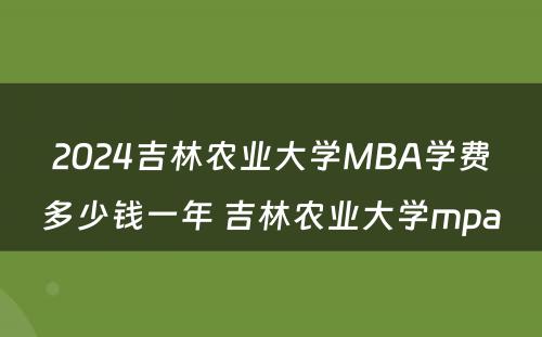 2024吉林农业大学MBA学费多少钱一年 吉林农业大学mpa