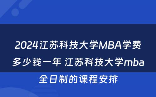 2024江苏科技大学MBA学费多少钱一年 江苏科技大学mba全日制的课程安排