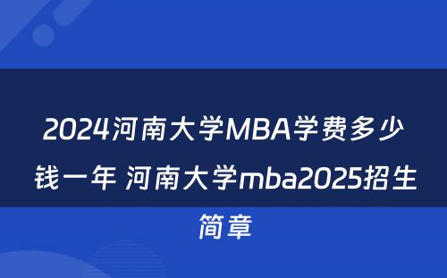 2024河南大学MBA学费多少钱一年 河南大学mba2025招生简章