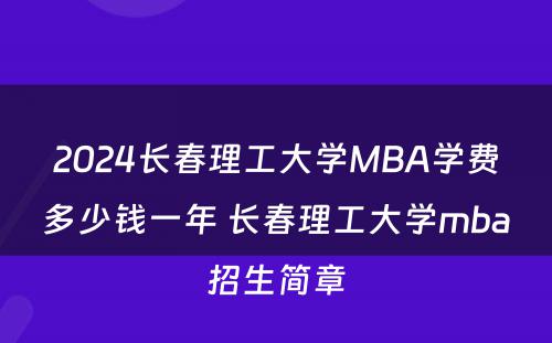 2024长春理工大学MBA学费多少钱一年 长春理工大学mba招生简章