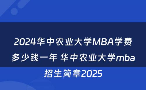 2024华中农业大学MBA学费多少钱一年 华中农业大学mba招生简章2025