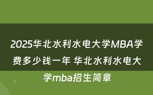 2025华北水利水电大学MBA学费多少钱一年 华北水利水电大学mba招生简章