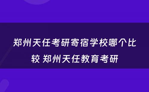 郑州天任考研寄宿学校哪个比较 郑州天任教育考研